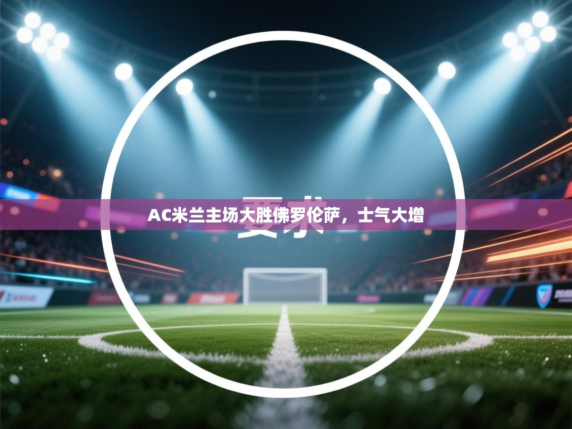 AC米兰主场大胜佛罗伦萨，士气大增  第2张