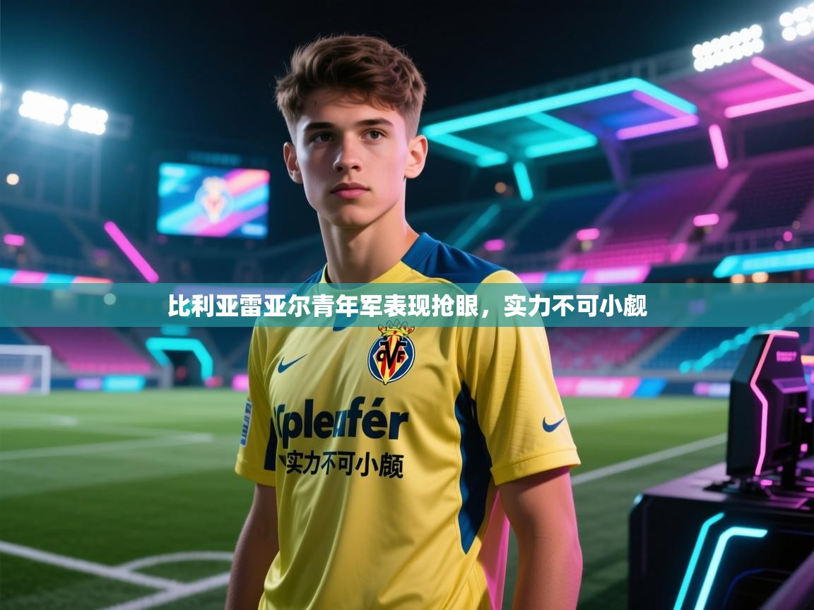 比利亚雷亚尔青年军表现抢眼,实力不可小觑 第2张