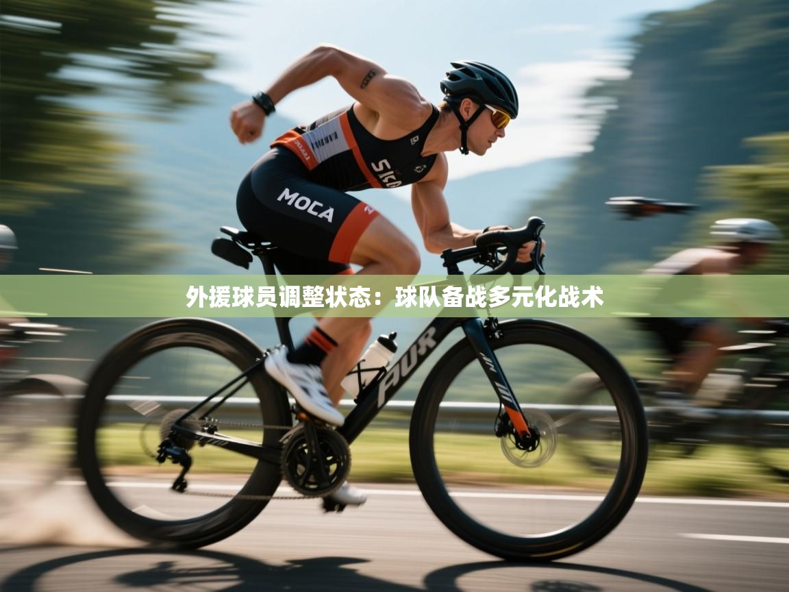 外援球员调整状态：球队备战多元化战术  第2张